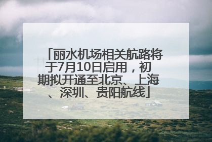 丽水机场相关航路将于7月10日启用，初期拟开通至北京、上海、深圳、贵阳航线