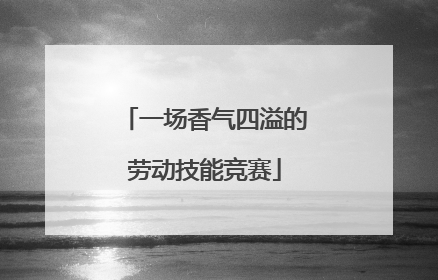 一场香气四溢的劳动技能竞赛