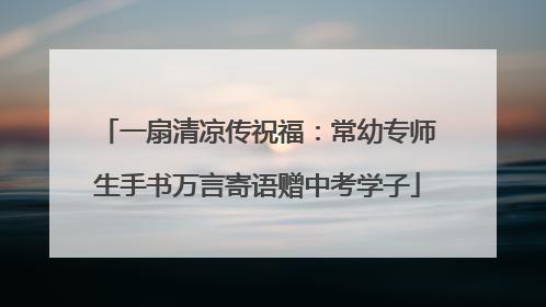 一扇清凉传祝福：常幼专师生手书万言寄语赠中考学子