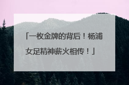 一枚金牌的背后！杨浦女足精神薪火相传！