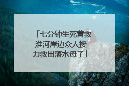 七分钟生死营救 淮河岸边众人接力救出落水母子