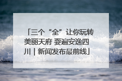 三个“全”让你玩转美丽天府 耍遍安逸四川｜新闻发布最前线