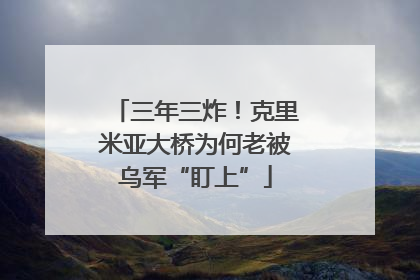 三年三炸！克里米亚大桥为何老被乌军“盯上”