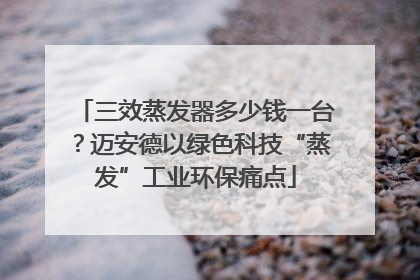 三效蒸发器多少钱一台？迈安德以绿色科技“蒸发”工业环保痛点
