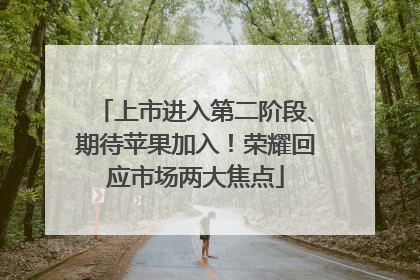 上市进入第二阶段、期待苹果加入！荣耀回应市场两大焦点