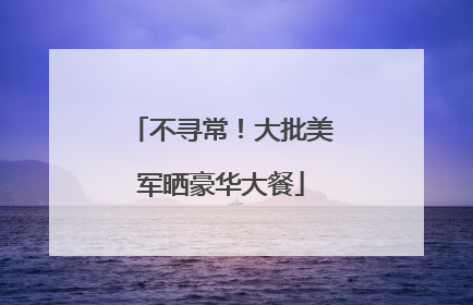 不寻常！大批美军晒豪华大餐