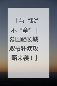 与“粽”不“童”｜慕田峪长城双节狂欢攻略来袭！