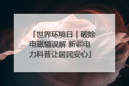 世界环境日｜破除电磁辐误解 新疆电力科普让居民安心