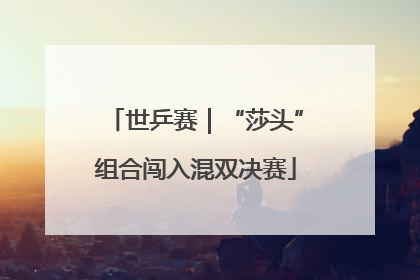 世乒赛｜“莎头”组合闯入混双决赛