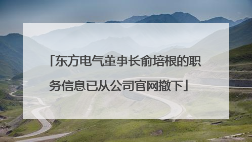 东方电气董事长俞培根的职务信息已从公司官网撤下