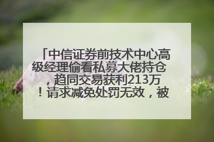 中信证券前技术中心高级经理偷看私募大佬持仓，趋同交易获利213万！请求减免处罚无效，被罚没426万