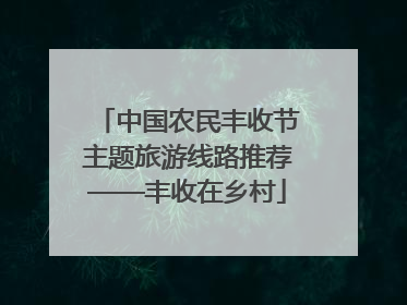 中国农民丰收节主题旅游线路推荐——丰收在乡村