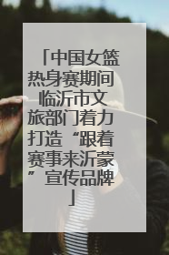 中国女篮热身赛期间 临沂市文旅部门着力打造“跟着赛事来沂蒙”宣传品牌