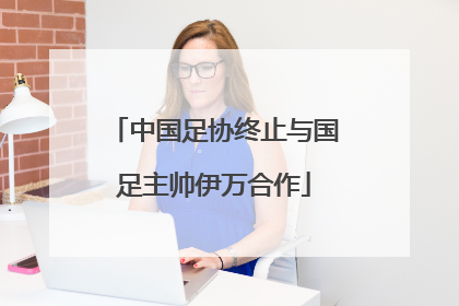 中国足协终止与国足主帅伊万合作