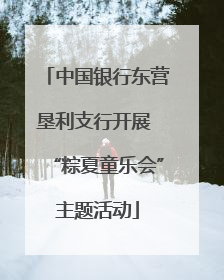 中国银行东营垦利支行开展 “粽夏童乐会”主题活动
