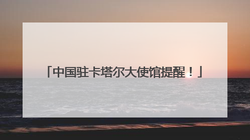 中国驻卡塔尔大使馆提醒！