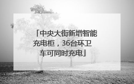 中央大街新增智能充电柜，36台环卫车可同时充电