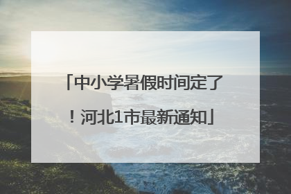 中小学暑假时间定了！河北1市最新通知
