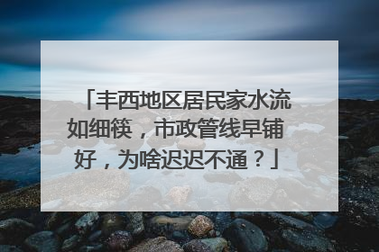 丰西地区居民家水流如细筷，市政管线早铺好，为啥迟迟不通？