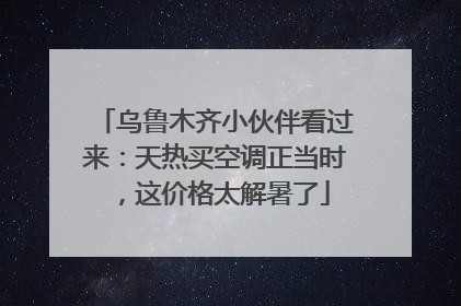 乌鲁木齐小伙伴看过来：天热买空调正当时，这价格太解暑了