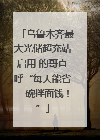 乌鲁木齐最大光储超充站启用 的哥直呼“每天能省一碗拌面钱！”