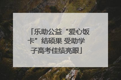 乐助公益“爱心饭卡”结硕果 受助学子高考佳绩亮眼