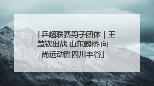 乒超联赛男子团体｜王楚钦出战 山东魏桥·向尚运动胜四川丰谷