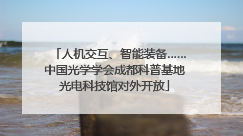 人机交互、智能装备……中国光学学会成都科普基地光电科技馆对外开放