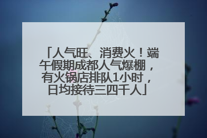 人气旺、消费火！端午假期成都人气爆棚，有火锅店排队1小时，日均接待三四千人