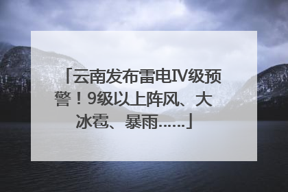 云南发布雷电Ⅳ级预警！9级以上阵风、大冰雹、暴雨……