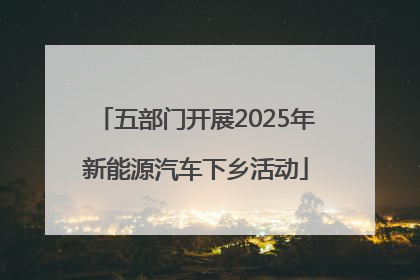 五部门开展2025年新能源汽车下乡活动