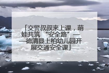 交警叔叔来上课，萌娃共筑 “安全路”——德清县上柏幼儿园开展交通安全课