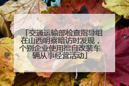 交通运输部检查指导组在山西明察暗访时发现，个别企业使用擅自改装车辆从事经营活动