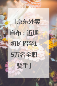 京东外卖宣布：近期将扩招至15万名全职骑手