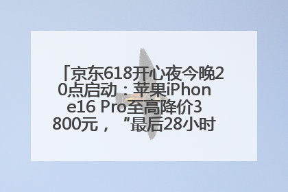 京东618开心夜今晚20点启动：苹果iPhone16 Pro至高降价3800元，“最后28小时”推出十二大补贴
