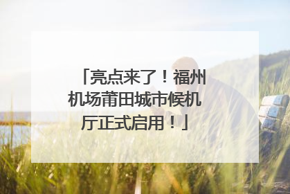 亮点来了！福州机场莆田城市候机厅正式启用！
