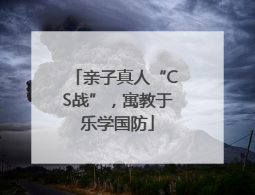 亲子真人“CS战”，寓教于乐学国防