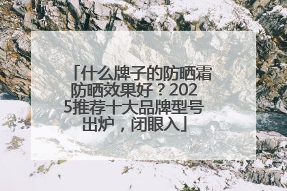 什么牌子的防晒霜防晒效果好？2025推荐十大品牌型号出炉，闭眼入