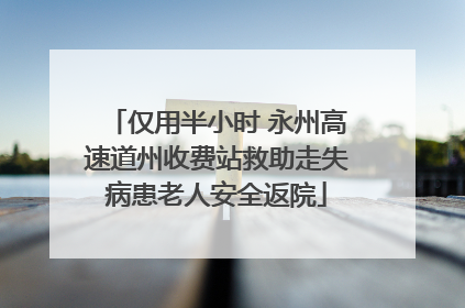 仅用半小时 永州高速道州收费站救助走失病患老人安全返院