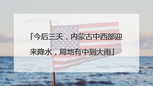 今后三天，内蒙古中西部迎来降水，局地有中到大雨