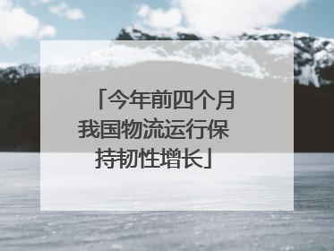 今年前四个月我国物流运行保持韧性增长