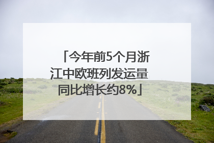 今年前5个月浙江中欧班列发运量同比增长约8%