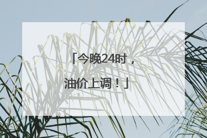 今晚24时，油价上调！