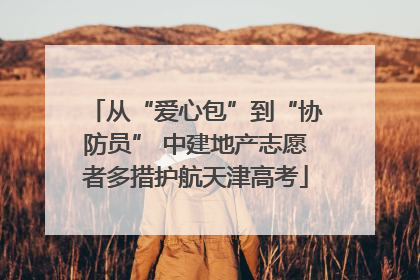从“爱心包”到“协防员” 中建地产志愿者多措护航天津高考