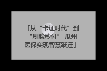 从“卡证时代”到“刷脸秒付” 瓜州医保实现智慧跃迁