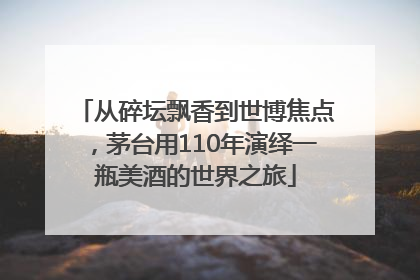 从碎坛飘香到世博焦点，茅台用110年演绎一瓶美酒的世界之旅