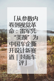 从参数内卷到视觉革命：雷军凭“美颜”为中国车企撕开设计新赛道｜封面车评