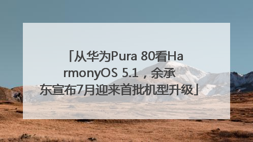 从华为Pura 80看HarmonyOS 5.1，余承东宣布7月迎来首批机型升级