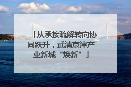 从承接疏解转向协同跃升，武清京津产业新城“焕新”
