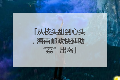 从枝头甜到心头，海南邮政快速助“荔”出岛